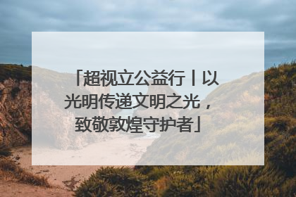超视立公益行丨以光明传递文明之光，致敬敦煌守护者