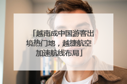 越南成中国游客出境热门地，越捷航空加速航线布局
