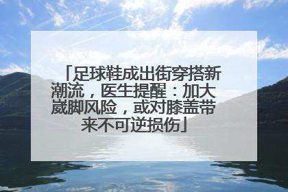 足球鞋成出街穿搭新潮流，医生提醒：加大崴脚风险，或对膝盖带来不可逆损伤