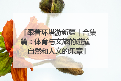 跟着环塔游新疆｜合集篇：体育与文旅的碰撞 自然和人文的乐章