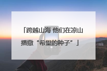 跨越山海 他们在凉山播撒“希望的种子”