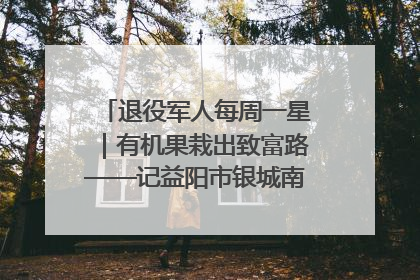 退役军人每周一星｜有机果栽出致富路——记益阳市银城南湖蔬果农民专业合作社总经理晏桂明