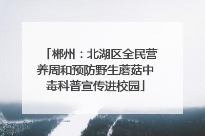 郴州：北湖区全民营养周和预防野生蘑菇中毒科普宣传进校园