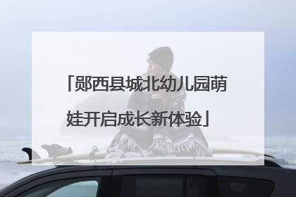 郧西县城北幼儿园萌娃开启成长新体验