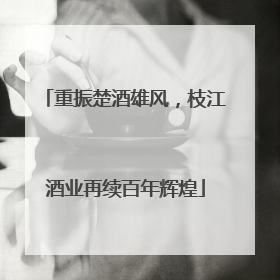 重振楚酒雄风，枝江酒业再续百年辉煌