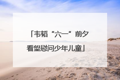 韦韬“六一”前夕看望慰问少年儿童