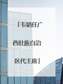 韦韬任广西壮族自治区代主席