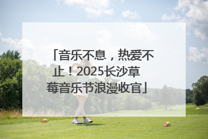 音乐不息，热爱不止！2025长沙草莓音乐节浪漫收官