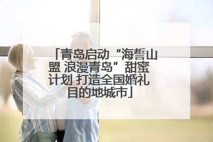 青岛启动“海誓山盟 浪漫青岛”甜蜜计划 打造全国婚礼目的地城市