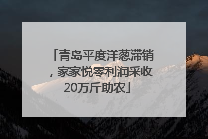 青岛平度洋葱滞销，家家悦零利润采收20万斤助农