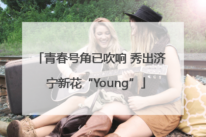 青春号角已吹响 秀出济宁新花“Young”