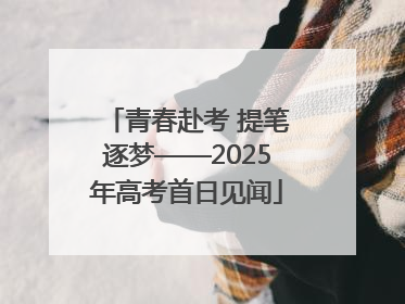 青春赴考 提笔逐梦——2025年高考首日见闻