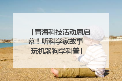 青海科技活动周启幕！听科学家故事 玩机器狗学科普
