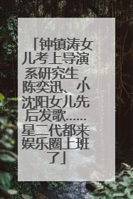 钟镇涛女儿考上导演系研究生，陈奕迅、小沈阳女儿先后发歌……星二代都来娱乐圈上班了