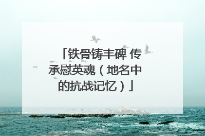 铁骨铸丰碑 传承慰英魂（地名中的抗战记忆）