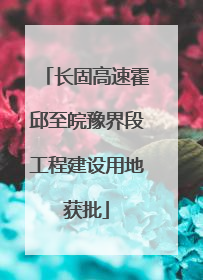 长固高速霍邱至皖豫界段工程建设用地获批
