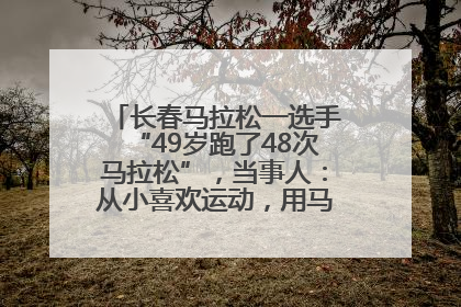 长春马拉松一选手“49岁跑了48次马拉松”，当事人：从小喜欢运动，用马拉松感受大自然
