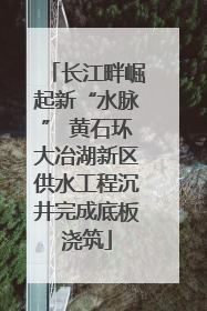 长江畔崛起新“水脉” 黄石环大冶湖新区供水工程沉井完成底板浇筑