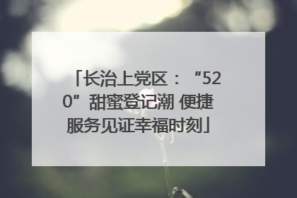长治上党区：“520”甜蜜登记潮 便捷服务见证幸福时刻