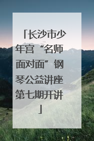 长沙市少年宫“名师面对面”钢琴公益讲座第七期开讲