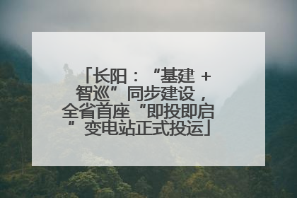 长阳：“基建 + 智巡”同步建设，全省首座“即投即启”变电站正式投运