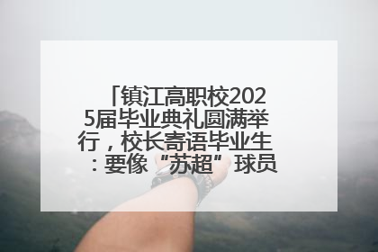 镇江高职校2025届毕业典礼圆满举行，校长寄语毕业生：要像“苏超”球员一样永不放弃