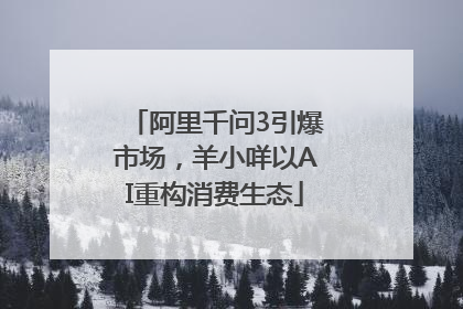 阿里千问3引爆市场，羊小咩以AI重构消费生态