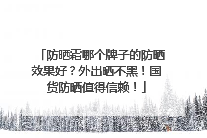 防晒霜哪个牌子的防晒效果好？外出晒不黑！国货防晒值得信赖！