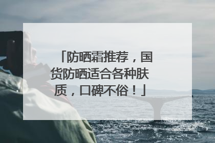 防晒霜推荐，国货防晒适合各种肤质，口碑不俗！