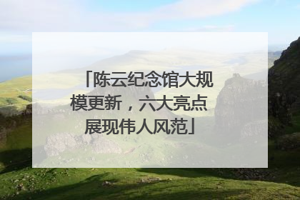 陈云纪念馆大规模更新，六大亮点展现伟人风范