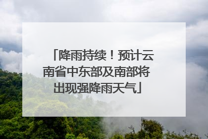 降雨持续！预计云南省中东部及南部将出现强降雨天气