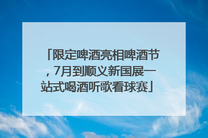 限定啤酒亮相啤酒节，7月到顺义新国展一站式喝酒听歌看球赛