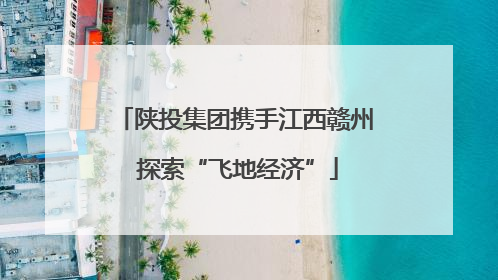 陕投集团携手江西赣州 探索“飞地经济”