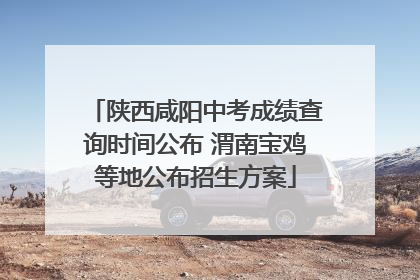 陕西咸阳中考成绩查询时间公布 渭南宝鸡等地公布招生方案