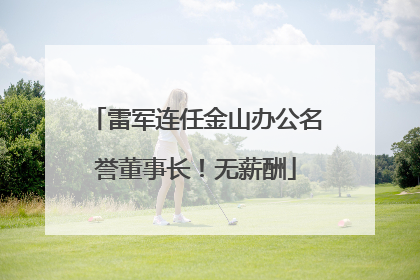 雷军连任金山办公名誉董事长！无薪酬