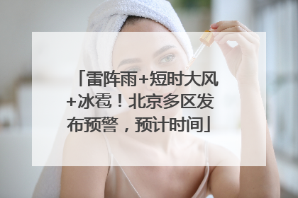 雷阵雨+短时大风+冰雹！北京多区发布预警，预计时间