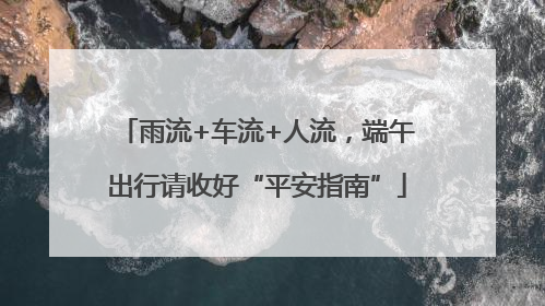 雨流+车流+人流，端午出行请收好“平安指南”