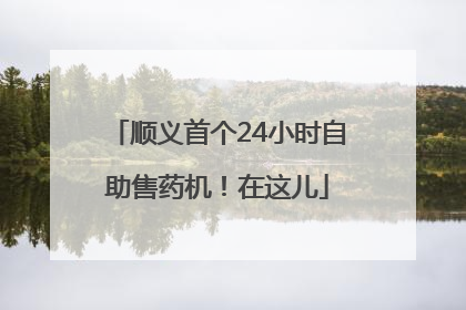 顺义首个24小时自助售药机！在这儿