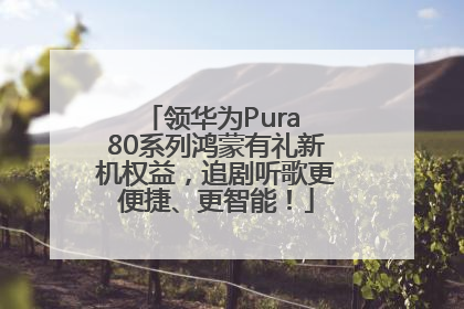 领华为Pura 80系列鸿蒙有礼新机权益，追剧听歌更便捷、更智能！