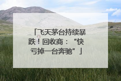 飞天茅台持续暴跌！回收商：“快亏掉一台奔驰”