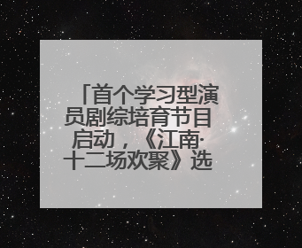 首个学习型演员剧综培育节目启动，《江南·十二场欢聚》选手亮相
