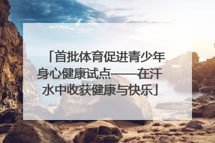 首批体育促进青少年身心健康试点——在汗水中收获健康与快乐