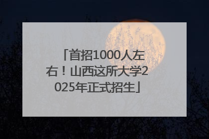 首招1000人左右！山西这所大学2025年正式招生