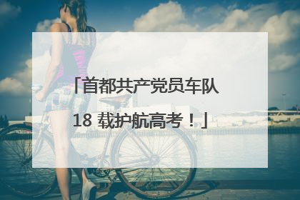首都共产党员车队 18 载护航高考！