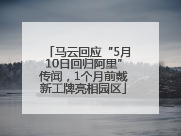 马云回应“5月10日回归阿里”传闻，1个月前戴新工牌亮相园区