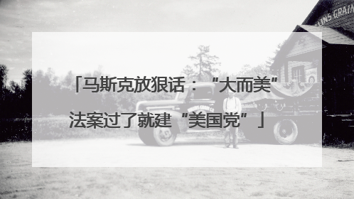 马斯克放狠话：“大而美”法案过了就建“美国党”
