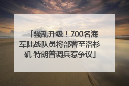 骚乱升级！700名海军陆战队员将部署至洛杉矶 特朗普调兵惹争议