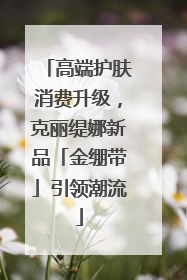 高端护肤消费升级，克丽缇娜新品「金绷带」引领潮流