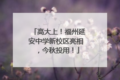 高大上！福州延安中学新校区亮相，今秋投用！