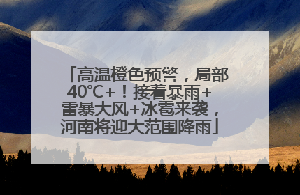 高温橙色预警，局部40℃+！接着暴雨+雷暴大风+冰雹来袭，河南将迎大范围降雨